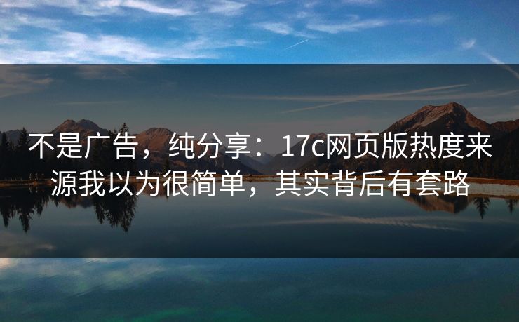 不是广告，纯分享：17c网页版热度来源我以为很简单，其实背后有套路