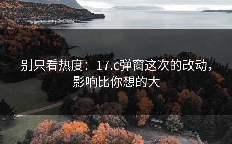 别只看热度：17.c弹窗这次的改动，影响比你想的大