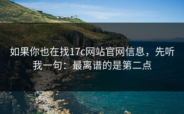 如果你也在找17c网站官网信息，先听我一句：最离谱的是第二点