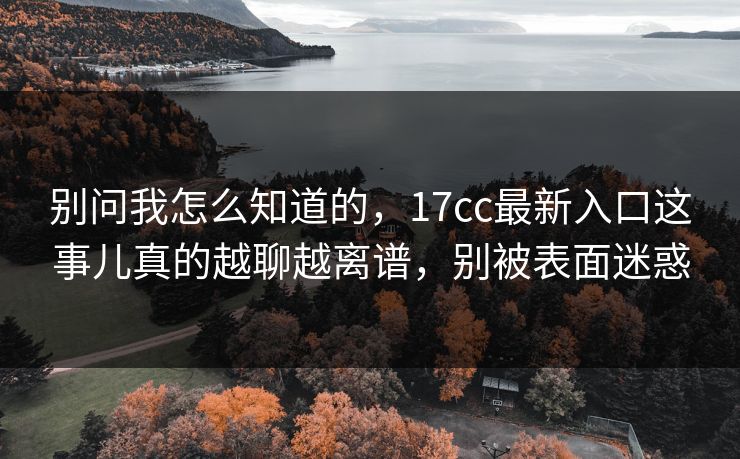 别问我怎么知道的，17cc最新入口这事儿真的越聊越离谱，别被表面迷惑