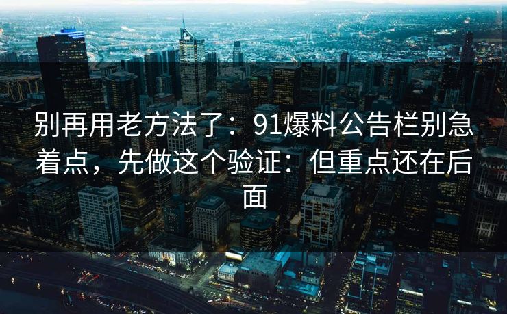 别再用老方法了：91爆料公告栏别急着点，先做这个验证：但重点还在后面