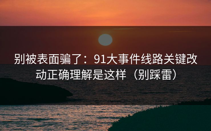 别被表面骗了：91大事件线路关键改动正确理解是这样（别踩雷）