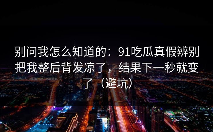 别问我怎么知道的：91吃瓜真假辨别把我整后背发凉了，结果下一秒就变了（避坑）