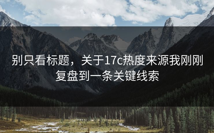 别只看标题，关于17c热度来源我刚刚复盘到一条关键线索