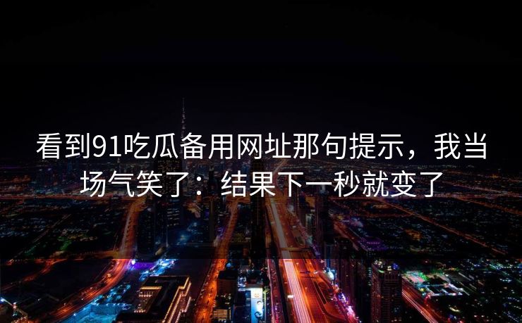 看到91吃瓜备用网址那句提示，我当场气笑了：结果下一秒就变了