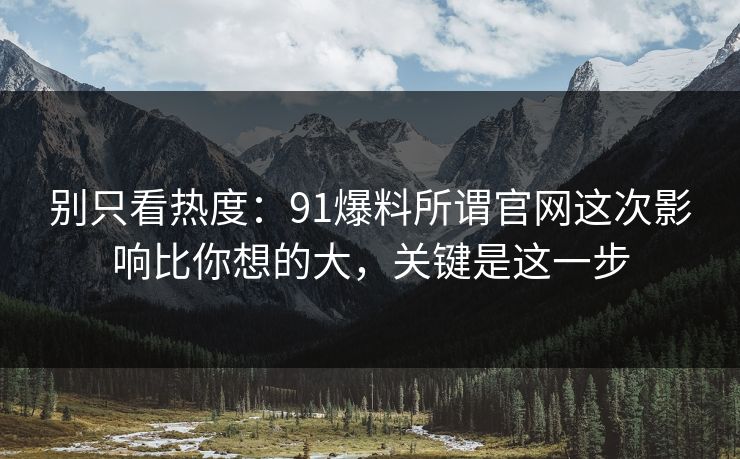 别只看热度：91爆料所谓官网这次影响比你想的大，关键是这一步