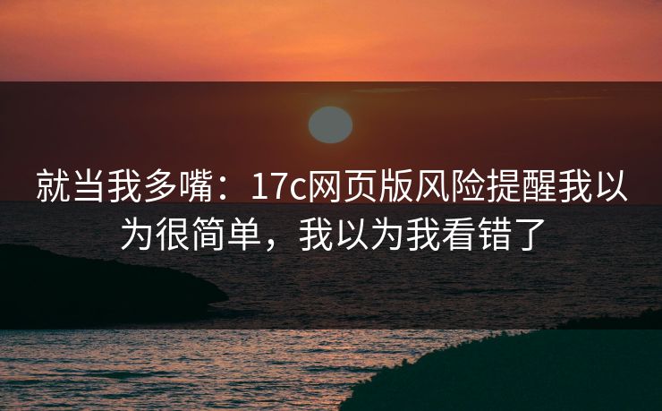 就当我多嘴：17c网页版风险提醒我以为很简单，我以为我看错了