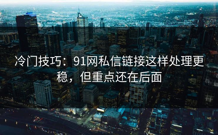 冷门技巧：91网私信链接这样处理更稳，但重点还在后面