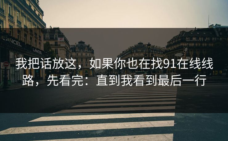 我把话放这，如果你也在找91在线线路，先看完：直到我看到最后一行