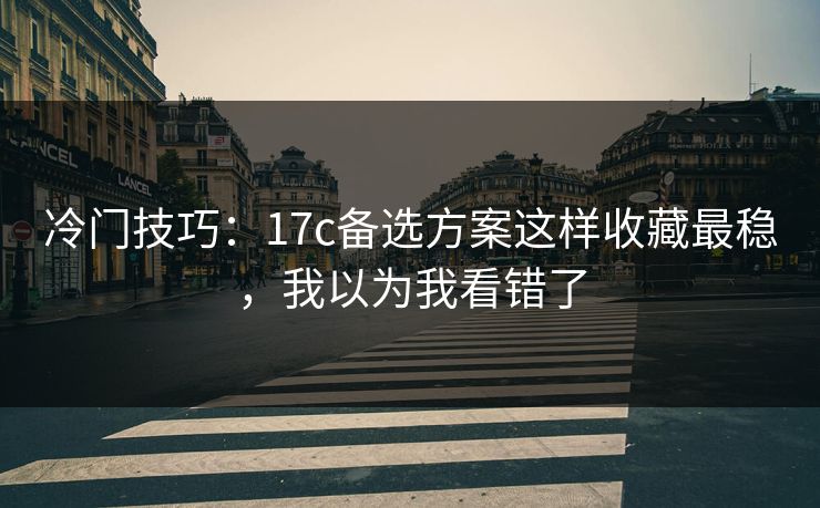 冷门技巧：17c备选方案这样收藏最稳，我以为我看错了