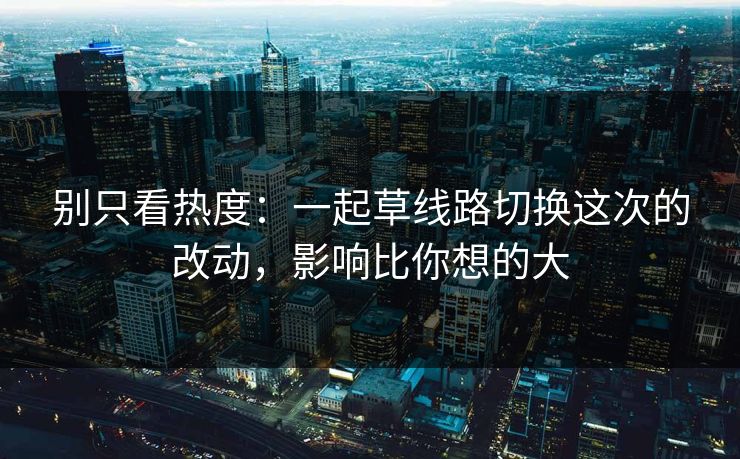 别只看热度：一起草线路切换这次的改动，影响比你想的大
