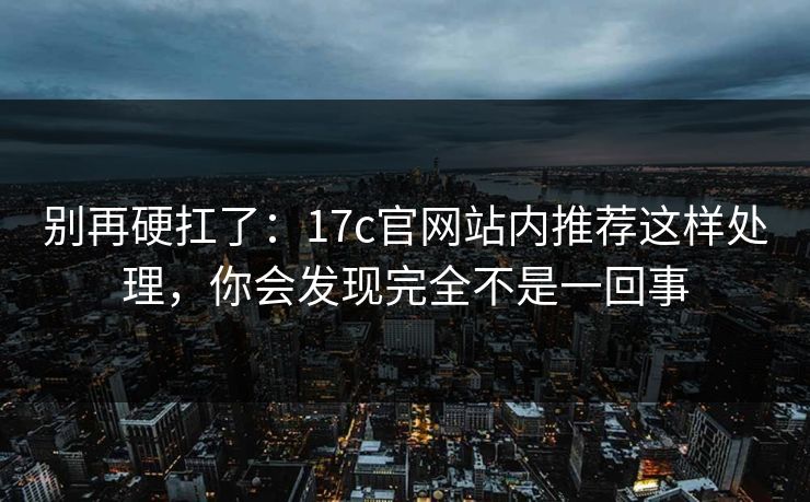 别再硬扛了：17c官网站内推荐这样处理，你会发现完全不是一回事