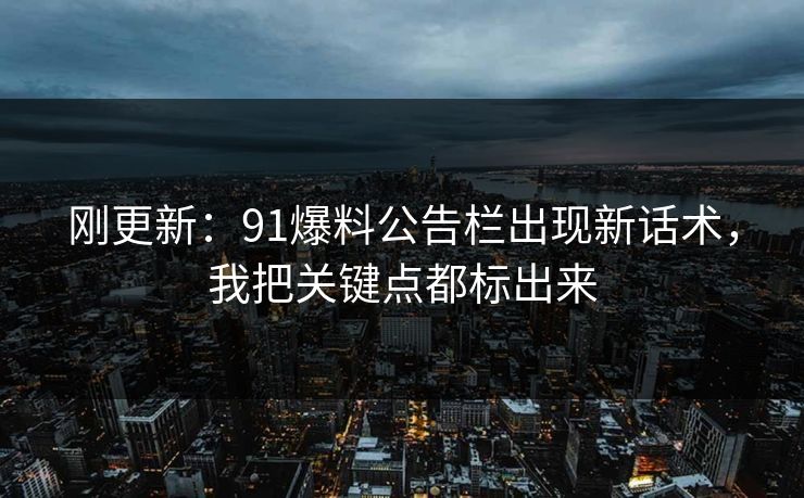 刚更新：91爆料公告栏出现新话术，我把关键点都标出来