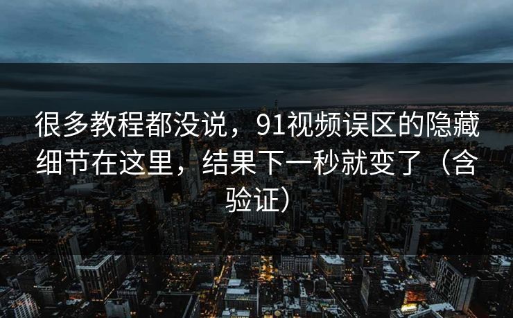 很多教程都没说，91视频误区的隐藏细节在这里，结果下一秒就变了（含验证）