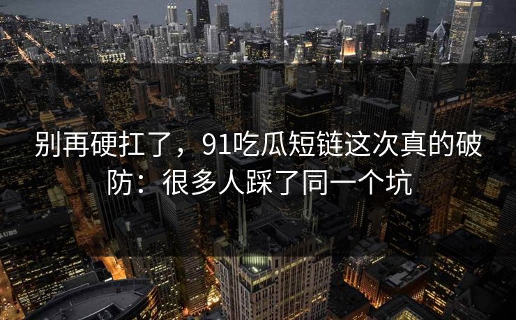 别再硬扛了，91吃瓜短链这次真的破防：很多人踩了同一个坑