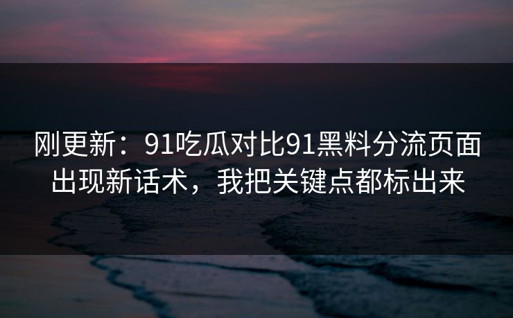 刚更新：91吃瓜对比91黑料分流页面出现新话术，我把关键点都标出来