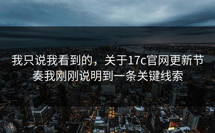 我只说我看到的,关于17c官网更新节奏我刚刚说明到一条关键线索 我只说我看到的,关于17c官网更新节奏我刚刚说明到一条关键线索