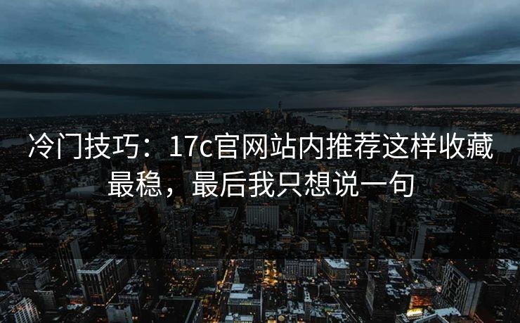 冷门技巧：17c官网站内推荐这样收藏最稳，最后我只想说一句