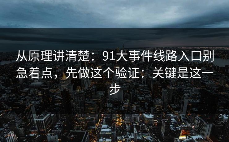 从原理讲清楚：91大事件线路入口别急着点，先做这个验证：关键是这一步
