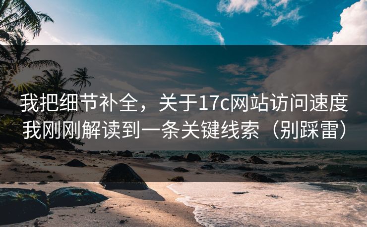 我把细节补全，关于17c网站访问速度我刚刚解读到一条关键线索（别踩雷）