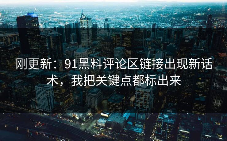 刚更新:91黑料评论区链接出现新话术,我把关键点都标出来 刚更新:91黑料评论区链接出现新话术,我把关键点都标出来