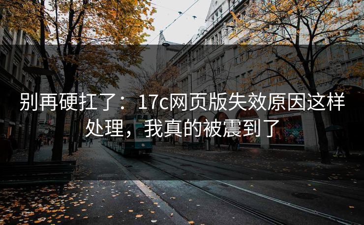 别再硬扛了:17c网页版失效原因这样处理,我真的被震到了 别再硬扛了:17c网页版失效原因这样处理,我真的被震到了