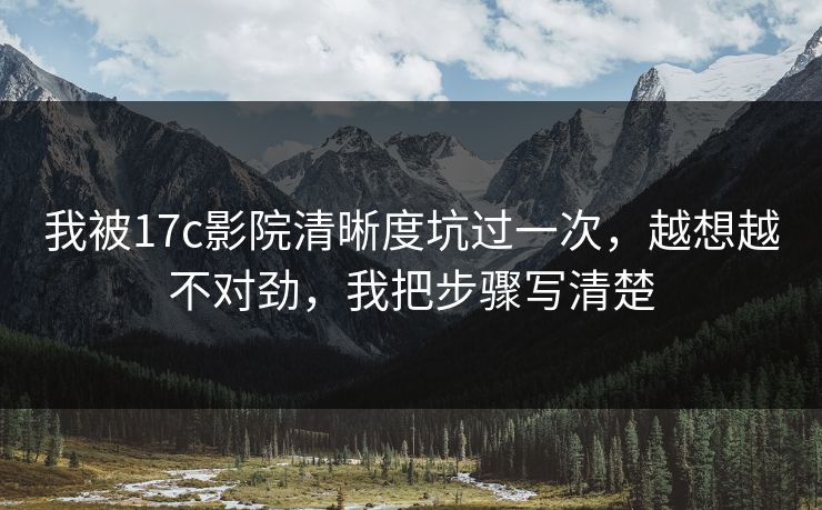 我被17c影院清晰度坑过一次,越想越不对劲,我把步骤写清楚 我被17c影院清晰度坑过一次,越想越不对劲,我把步骤写清楚