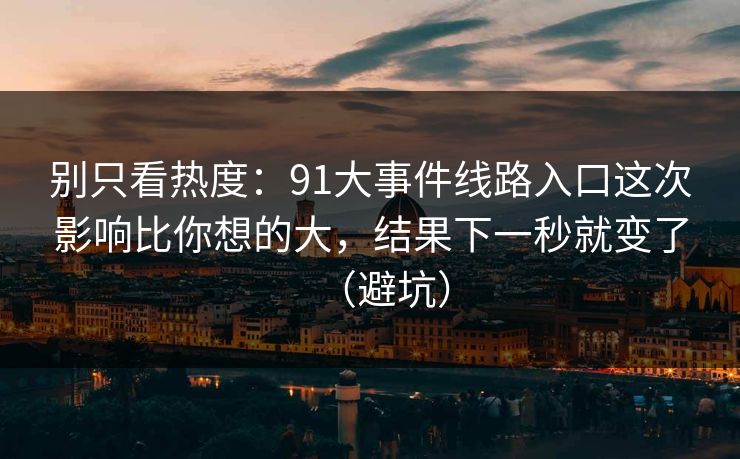 别只看热度：91大事件线路入口这次影响比你想的大，结果下一秒就变了（避坑）