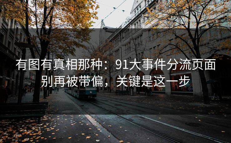 有图有真相那种:91大事件分流页面别再被带偏,关键是这一步 有图有真相那种:91大事件分流页面别再被带偏,关键是这一步