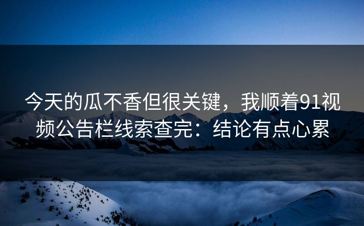 今天的瓜不香但很关键，我顺着91视频公告栏线索查完：结论有点心累