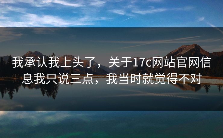 我承认我上头了,关于17c网站官网信息我只说三点,我当时就觉得不对 我承认我上头了,关于17c网站官网信息我只说三点,我当时就觉得不对