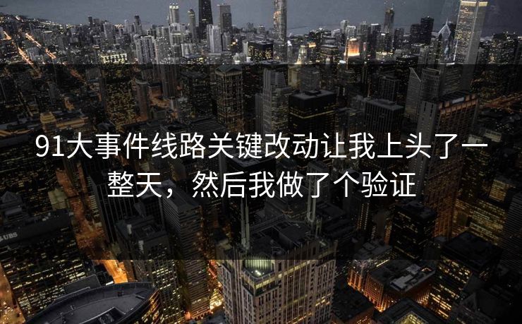 91大事件线路关键改动让我上头了一整天，然后我做了个验证