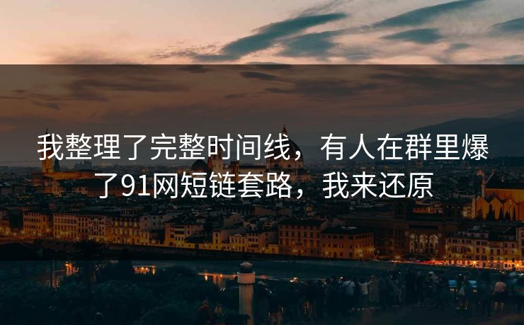 我整理了完整时间线，有人在群里爆了91网短链套路，我来还原