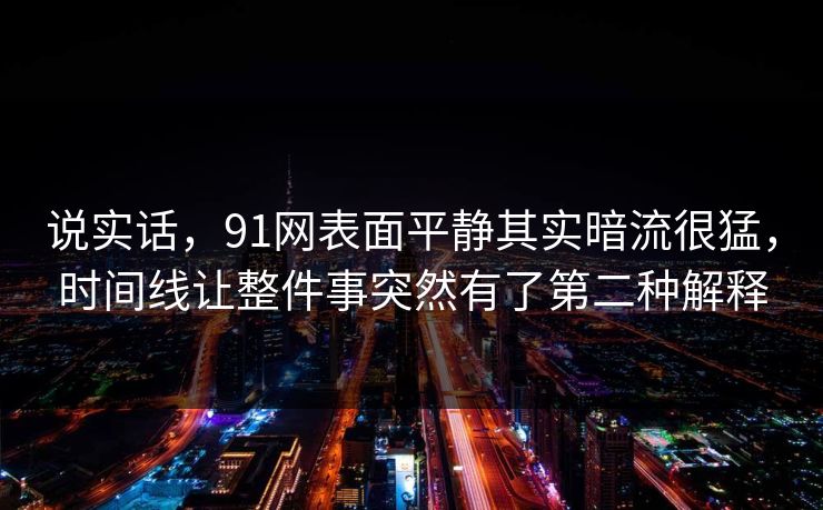 说实话，91网表面平静其实暗流很猛，时间线让整件事突然有了第二种解释