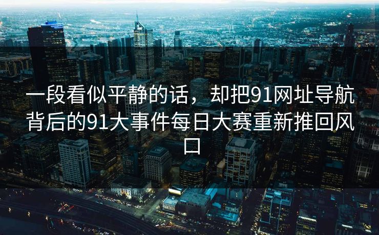 一段看似平静的话，却把91网址导航背后的91大事件每日大赛重新推回风口