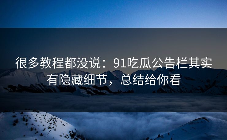 很多教程都没说：91吃瓜公告栏其实有隐藏细节，总结给你看