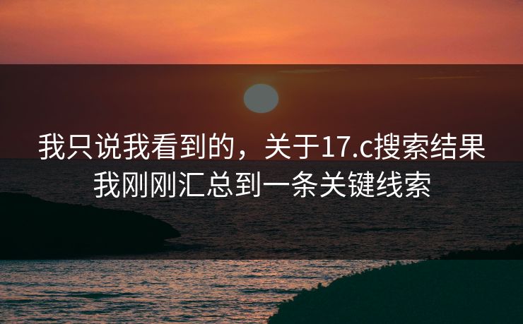 我只说我看到的，关于17.c搜索结果我刚刚汇总到一条关键线索
