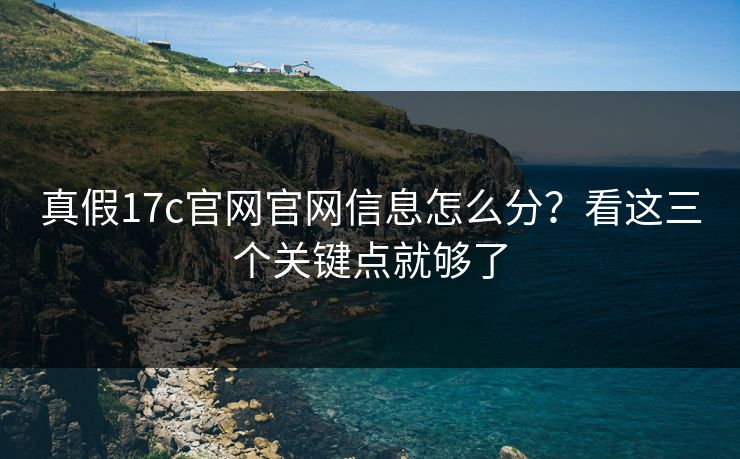 真假17c官网官网信息怎么分？看这三个关键点就够了