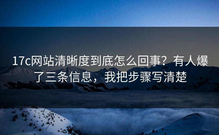 17c网站清晰度到底怎么回事?有人爆了三条信息,我把步骤写清楚 17c网站清晰度到底怎么回事?有人爆了三条信息,我把步骤写清楚