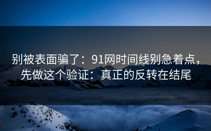 别被表面骗了：91网时间线别急着点，先做这个验证：真正的反转在结尾