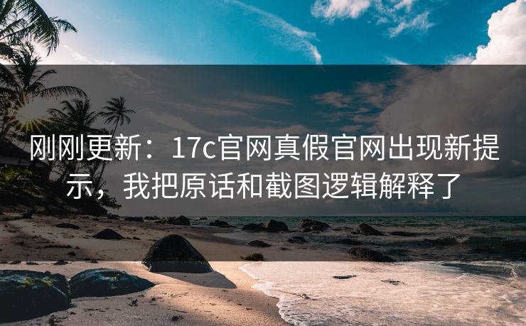 刚刚更新：17c官网真假官网出现新提示，我把原话和截图逻辑解释了
