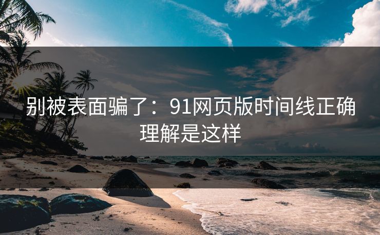 别被表面骗了：91网页版时间线正确理解是这样