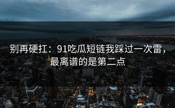 别再硬扛：91吃瓜短链我踩过一次雷，最离谱的是第二点