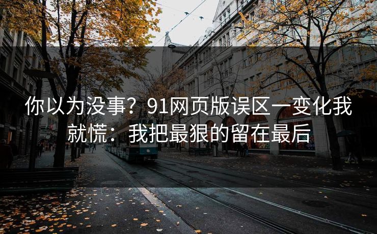 你以为没事？91网页版误区一变化我就慌：我把最狠的留在最后