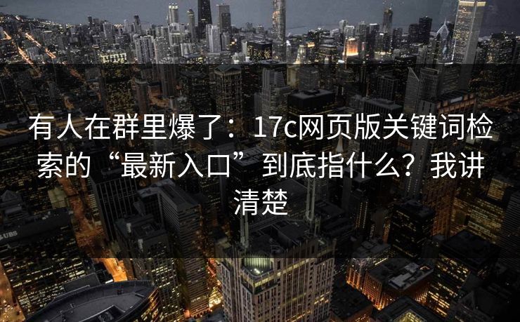 有人在群里爆了:17c网页版关键词检索的“最新入口”到底指什么?我讲清楚 有人在群里爆了:17c网页版关键词检索的“最新入口”到底指什么?我讲清楚
