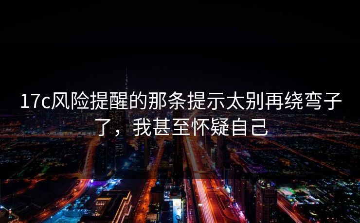 17c风险提醒的那条提示太别再绕弯子了，我甚至怀疑自己