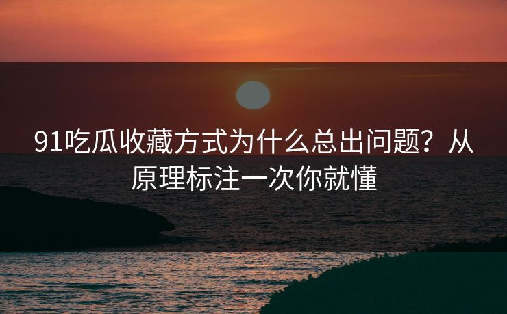 91吃瓜收藏方式为什么总出问题？从原理标注一次你就懂