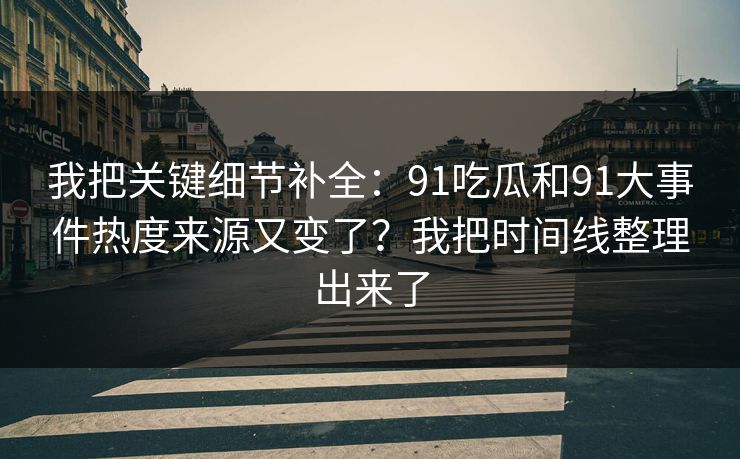 我把关键细节补全：91吃瓜和91大事件热度来源又变了？我把时间线整理出来了