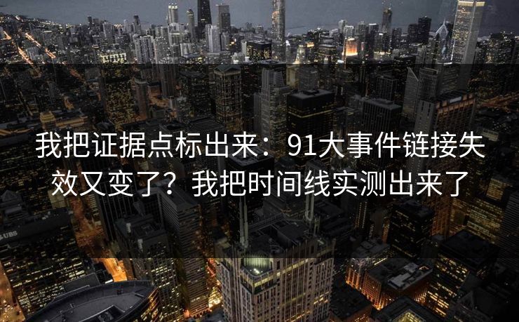 我把证据点标出来：91大事件链接失效又变了？我把时间线实测出来了