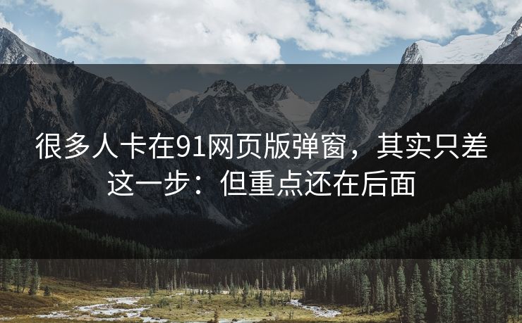 很多人卡在91网页版弹窗,其实只差这一步:但重点还在后面 很多人卡在91网页版弹窗,其实只差这一步:但重点还在后面